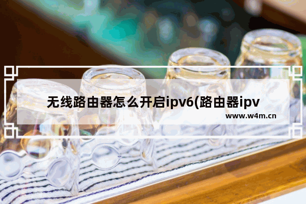 无线路由器怎么开启ipv6(路由器ipv6如何开启)