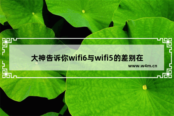 大神告诉你wifi6与wifi5的差别在哪里(无线路由wifi5和wifi6)