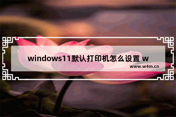 windows11默认打印机怎么设置 windows10打印机设置