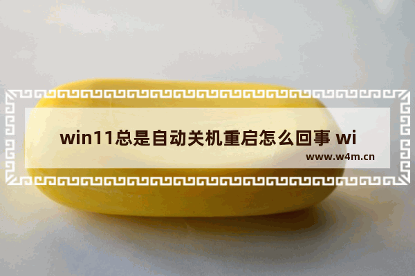 win11总是自动关机重启怎么回事 win10用着用着自动关机