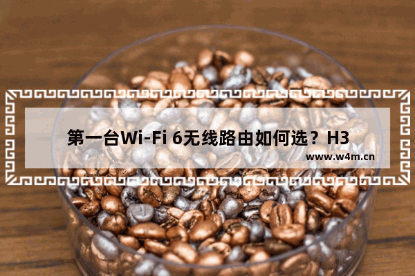 第一台Wi-Fi 6无线路由如何选？H3C Magic NX54无线路由抢先评测