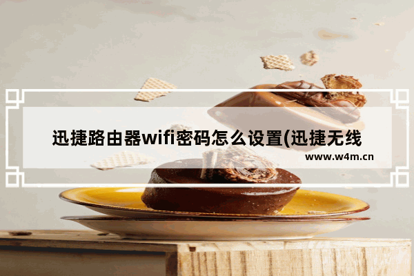 迅捷路由器wifi密码怎么设置(迅捷无线路由器怎么设置无线网)