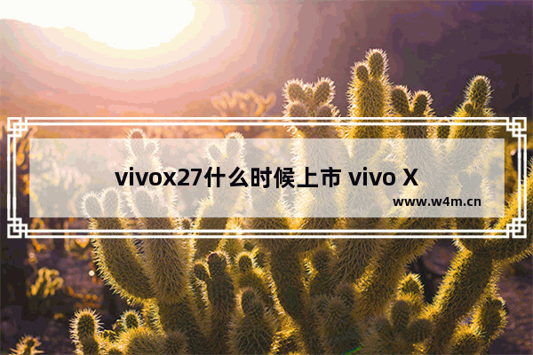 vivox27什么时候上市 vivo X27骁龙710，8+256G