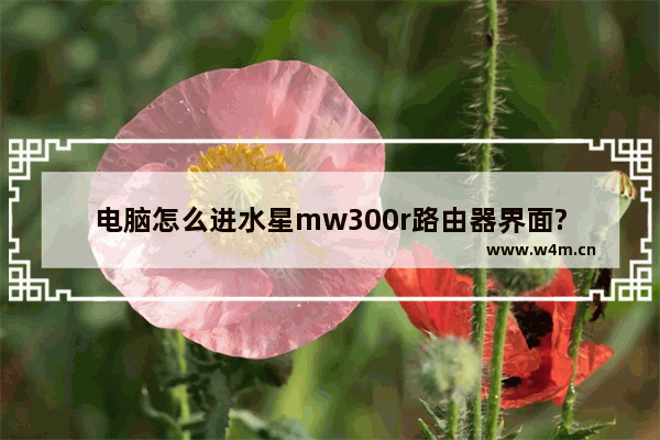 电脑怎么进水星mw300r路由器界面?