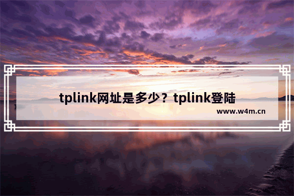 tplink网址是多少？tplink登陆地址大全(什么是tplink网站？Tplink登陆地址百科)