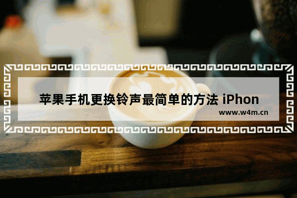 苹果手机更换铃声最简单的方法 iPhone设置铃声的操作步骤