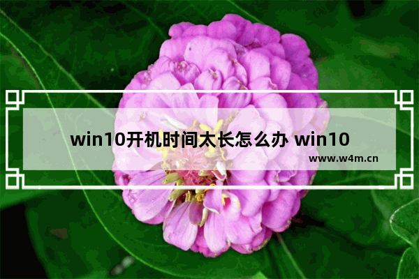 win10开机时间太长怎么办 win10电脑开机时间突然变长