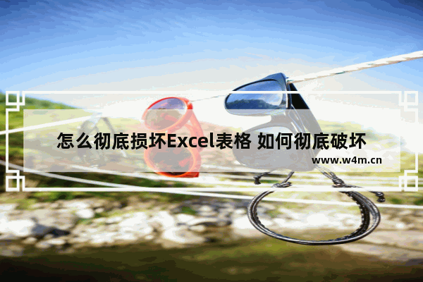 怎么彻底损坏Excel表格 如何彻底破坏excel表格