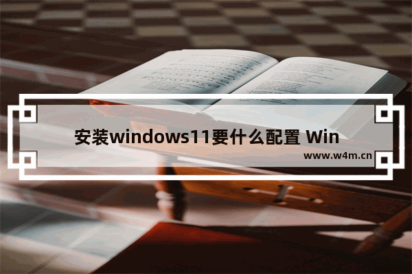 安装windows11要什么配置 Windows11配置要求