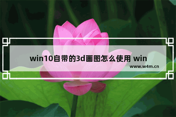 win10自带的3d画图怎么使用 win10系统画图3D找不到