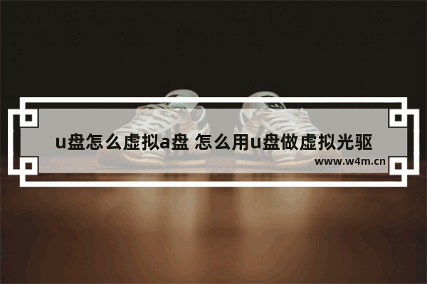 u盘怎么虚拟a盘 怎么用u盘做虚拟光驱