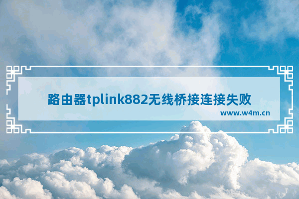 路由器tplink882无线桥接连接失败怎么办