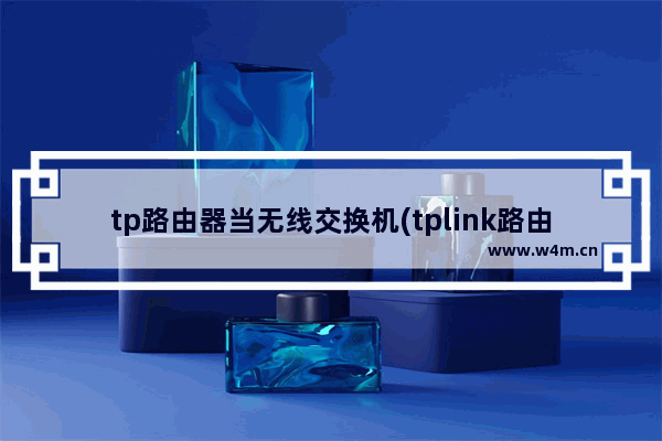 tp路由器当无线交换机(tplink路由器做无线交换机)