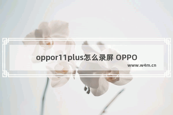 oppor11plus怎么录屏 OPPO自带的录屏使用方法