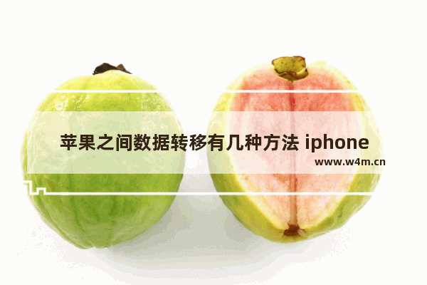 苹果之间数据转移有几种方法 iphone数据迁移到新iphone上教程