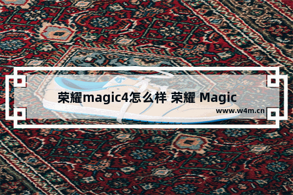 荣耀magic4怎么样 荣耀 Magic4上手体验