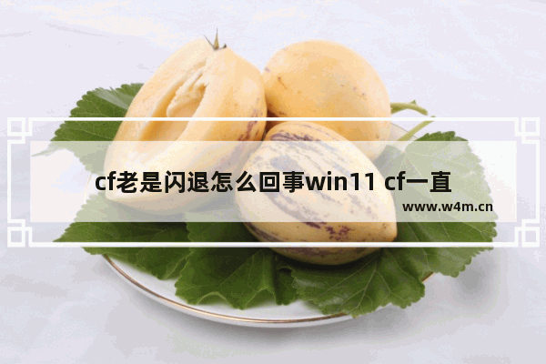 cf老是闪退怎么回事win11 cf一直闪退是什么原因win10