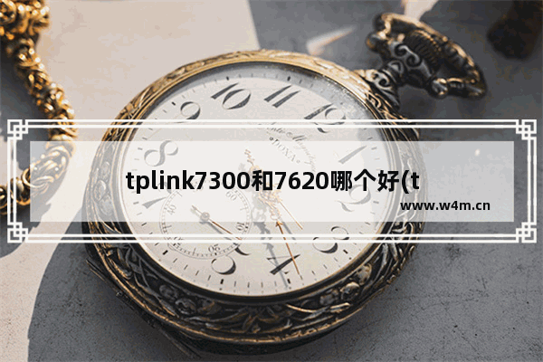 tplink7300和7620哪个好(tp路由器7620和7660哪个好)