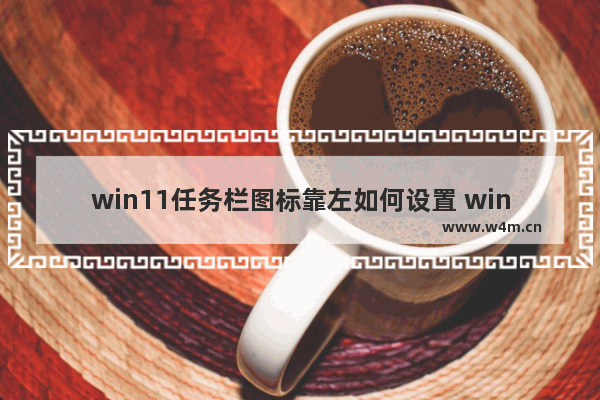 win11任务栏图标靠左如何设置 win10任务栏图标不显示