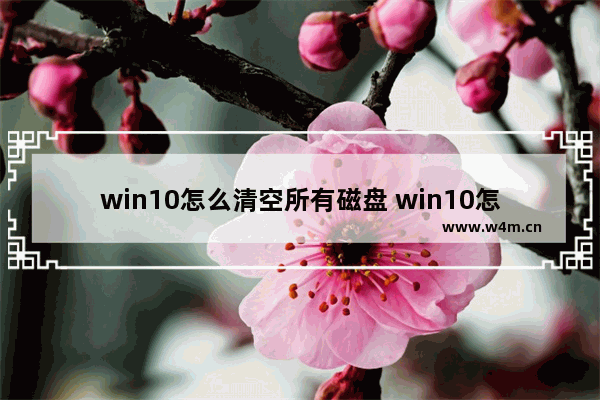 win10怎么清空所有磁盘 win10怎么清空所有磁盘空间