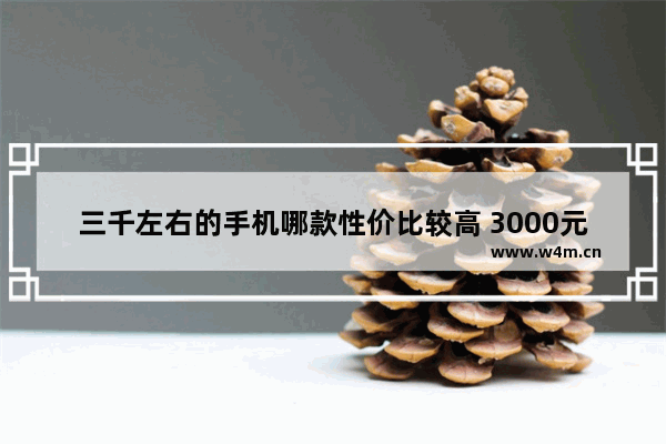 三千左右的手机哪款性价比较高 3000元价位段手机推荐