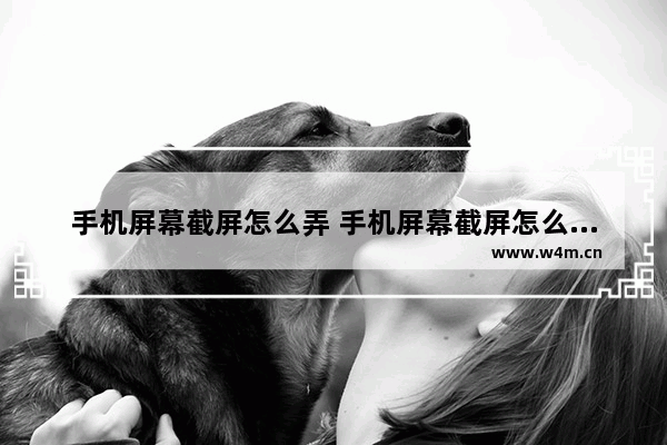 手机屏幕截屏怎么弄 手机屏幕截屏怎么弄的