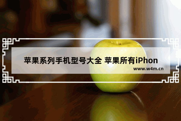 苹果系列手机型号大全 苹果所有iPhone手机大汇总