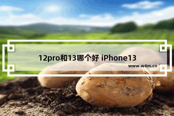 12pro和13哪个好 iPhone13和iPhone12Pro购机建议