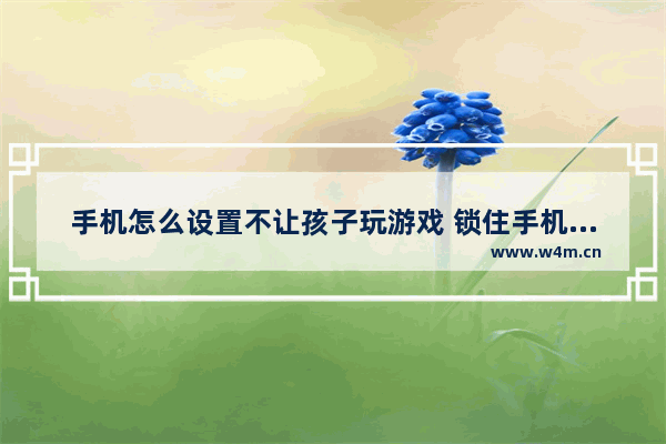 手机怎么设置不让孩子玩游戏 锁住手机不让孩子熬夜玩游戏的方法