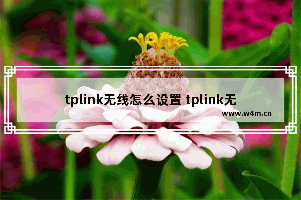 tplink无线怎么设置 tplink无线设置教程【详解】