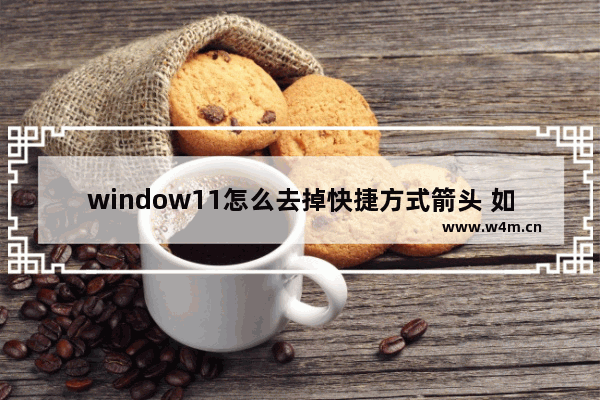 window11怎么去掉快捷方式箭头 如何去掉windows桌面图标上小箭头