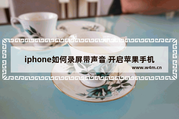 iphone如何录屏带声音 开启苹果手机录屏功能的方法