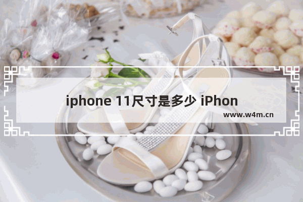 iphone 11尺寸是多少 iPhone各机型尺寸详解