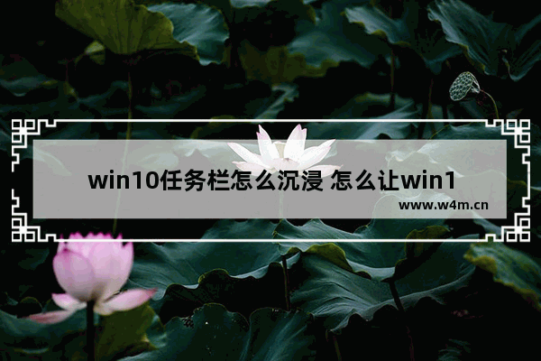 win10任务栏怎么沉浸 怎么让win10任务栏变完全透明