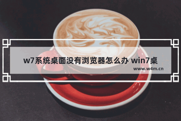 w7系统桌面没有浏览器怎么办 win7桌面没有ie浏览器怎么办