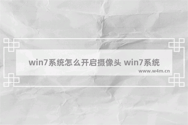 win7系统怎么开启摄像头 win7系统怎么开启摄像头权限