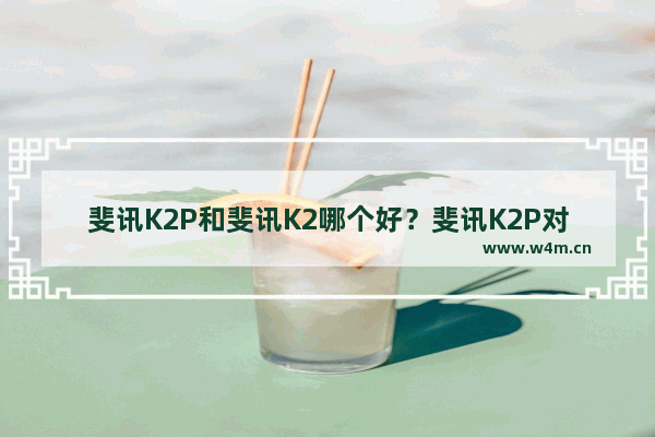 斐讯K2P和斐讯K2哪个好？斐讯K2P对比K2路由器信号测试评测