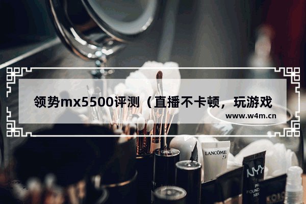 领势mx5500评测（直播不卡顿，玩游戏低时延的路由器）