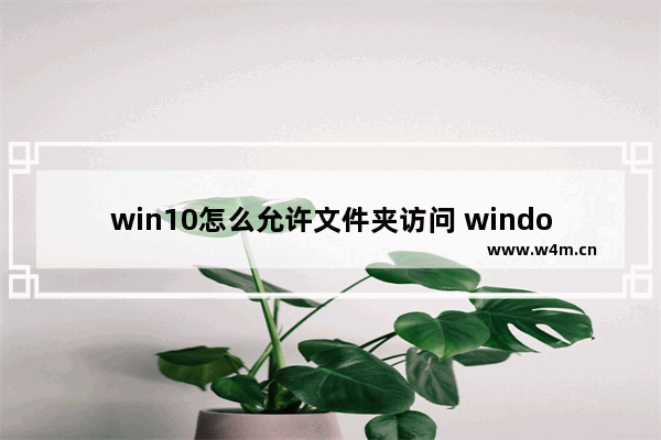 win10怎么允许文件夹访问 window10设置文件访问权限