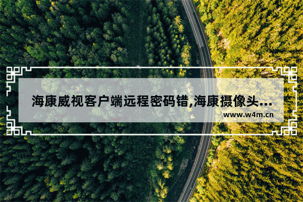 海康威视客户端远程密码错,海康摄像头账号密码被锁了怎么解锁或者是恢复出厂设置