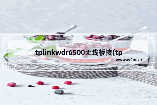 tplinkwdr6500无线桥接(tp-linkwdr6300中继设置)