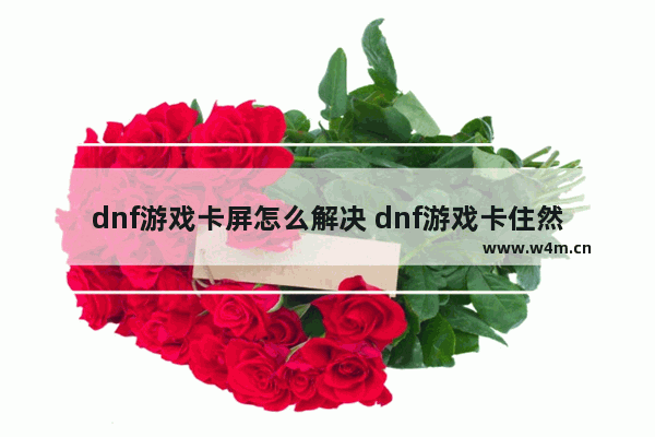 dnf游戏卡屏怎么解决 dnf游戏卡住然后闪退