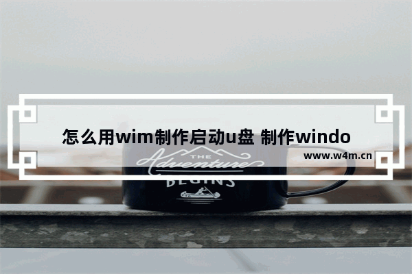 怎么用wim制作启动u盘 制作windows启动u盘