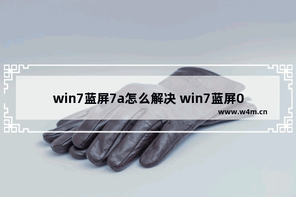 win7蓝屏7a怎么解决 win7蓝屏07b