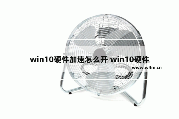 win10硬件加速怎么开 win10硬件加速在哪里设置