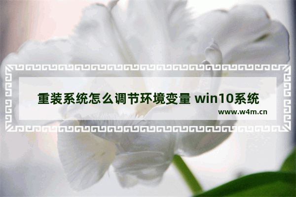 重装系统怎么调节环境变量 win10系统环境变量怎么重置