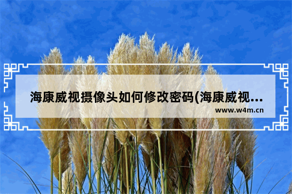 海康威视摄像头如何修改密码(海康威视录像机怎么修改摄像头密码呢)