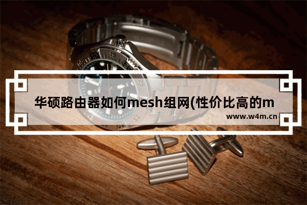 华硕路由器如何mesh组网(性价比高的mesh路由器)