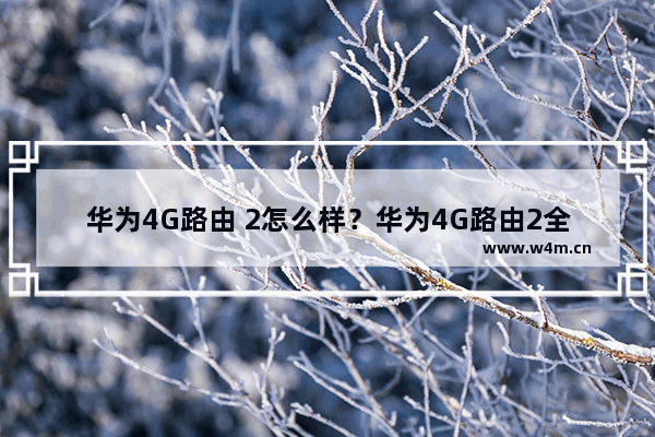 华为4G路由 2怎么样？华为4G路由2全网通全面使用评测