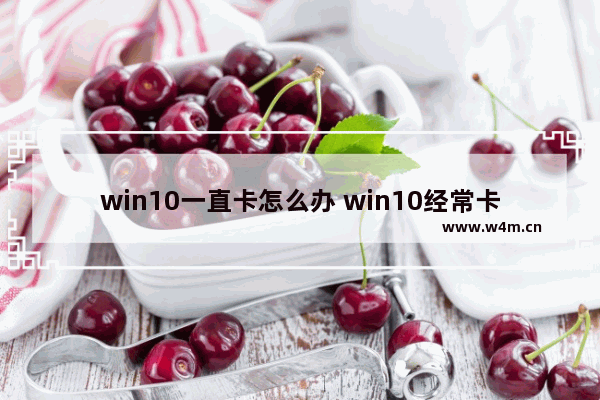 win10一直卡怎么办 win10经常卡住不动